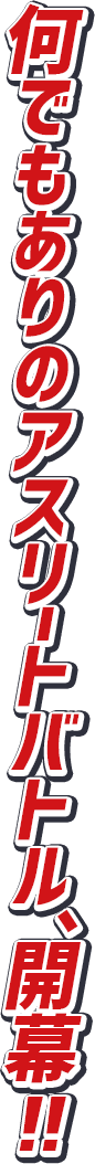 何でもありのアスリートバトル、開幕！！